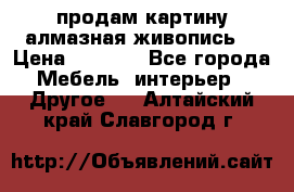 продам картину алмазная живопись  › Цена ­ 2 300 - Все города Мебель, интерьер » Другое   . Алтайский край,Славгород г.